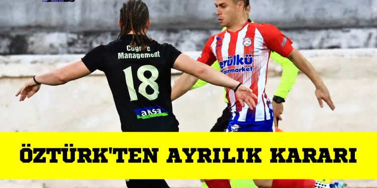 ÖZTÜRK’TEN AYRILIK KARARI